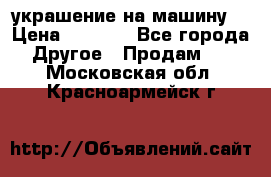 украшение на машину  › Цена ­ 2 000 - Все города Другое » Продам   . Московская обл.,Красноармейск г.